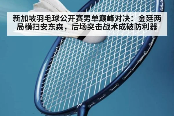 新加坡羽毛球公开赛男单巅峰对决：金廷两局横扫安东森，后场突击战术成破防利器