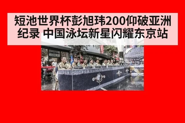 短池世界杯彭旭玮200仰破亚洲纪录 中国泳坛新星闪耀东京站