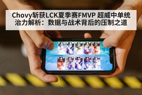 Chovy斩获LCK夏季赛FMVP 超威中单统治力解析：数据与战术背后的压制之道