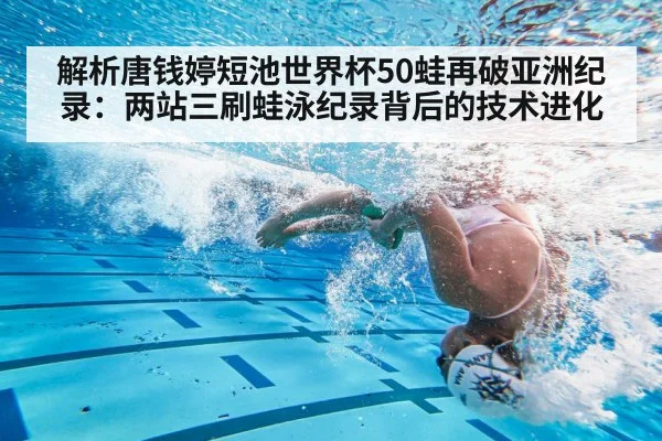 解析唐钱婷短池世界杯50蛙再破亚洲纪录：两站三刷蛙泳纪录背后的技术进化