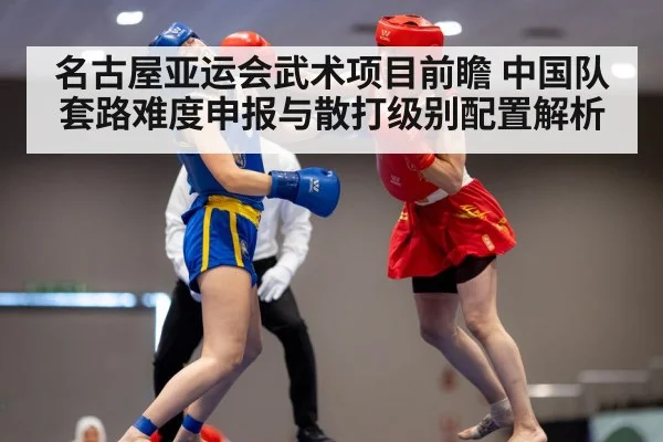 名古屋亚运会武术项目前瞻 中国队套路难度申报与散打级别配置解析