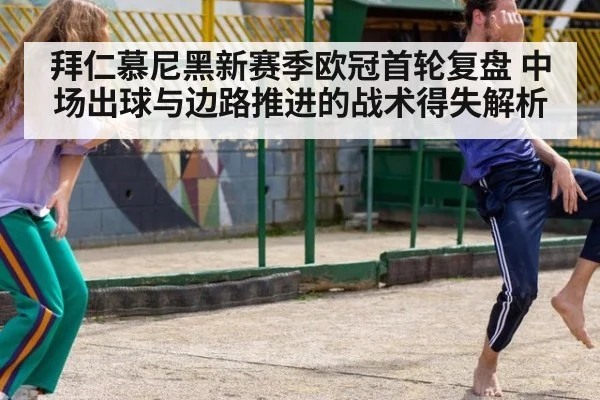 拜仁慕尼黑新赛季欧冠首轮复盘 中场出球与边路推进的战术得失解析