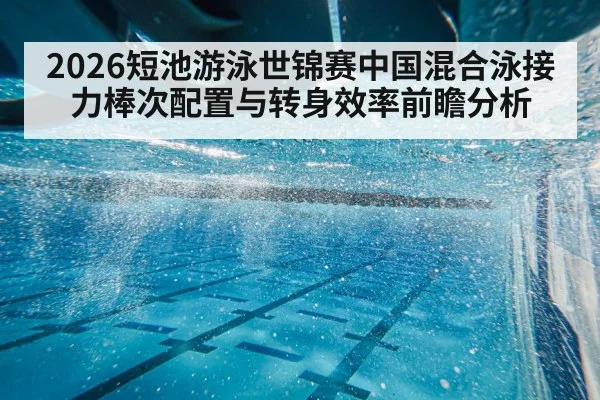 2026短池游泳世锦赛中国混合泳接力棒次配置与转身效率前瞻分析