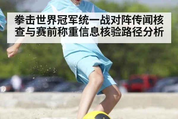 拳击世界冠军统一战对阵传闻核查与赛前称重信息核验路径分析