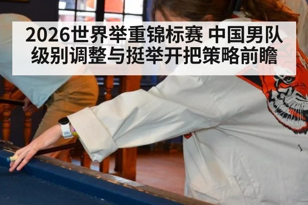 2026世界举重锦标赛 中国男队级别调整与挺举开把策略前瞻