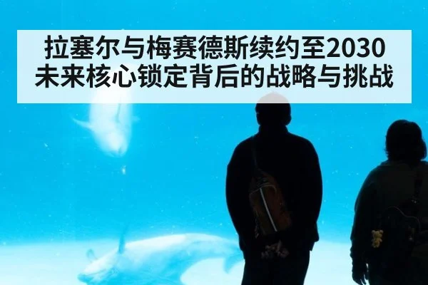 拉塞尔与梅赛德斯续约至2030 未来核心锁定背后的战略与挑战