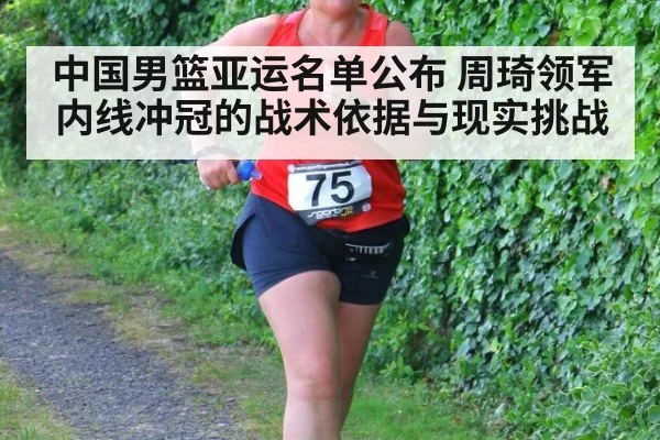 中国男篮亚运名单公布 周琦领军内线冲冠的战术依据与现实挑战